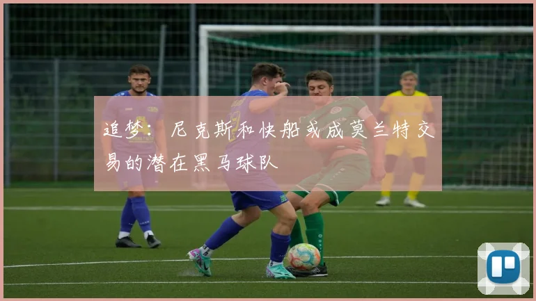 追梦：尼克斯和快船或成莫兰特交易的潜在黑马球队
