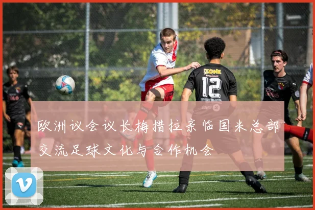 欧洲议会议长梅措拉亲临国米总部交流足球文化与合作机会