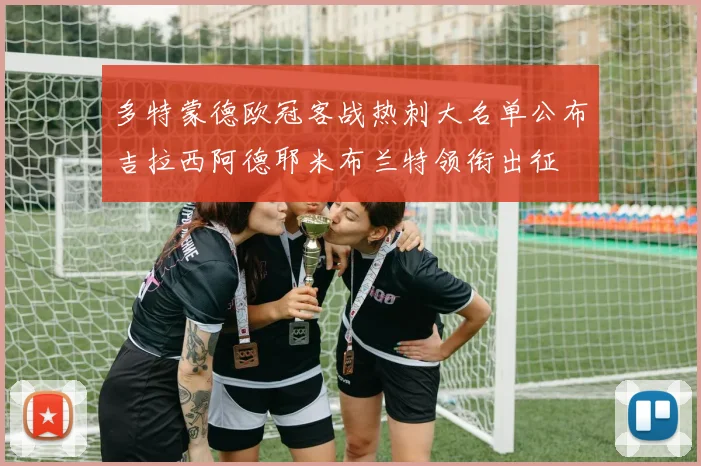 多特蒙德欧冠客战热刺大名单公布吉拉西阿德耶米布兰特领衔出征