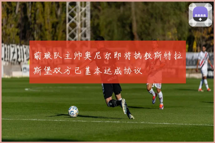 前狼队主帅奥尼尔即将执教斯特拉斯堡双方已基本达成协议