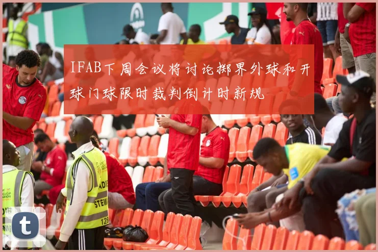 IFAB下周会议将讨论掷界外球和开球门球限时裁判倒计时新规